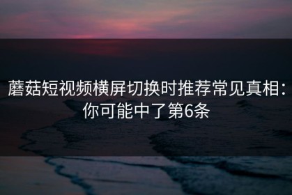 蘑菇短视频横屏切换时推荐常见真相：你可能中了第6条
