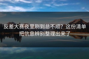 反差大赛夜里刷到总不顺？这份清单把信息辨别整理出来了
