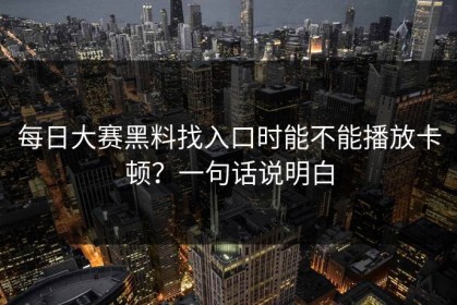 每日大赛黑料找入口时能不能播放卡顿？一句话说明白