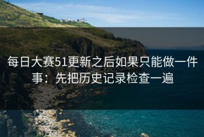 每日大赛51更新之后如果只能做一件事：先把历史记录检查一遍