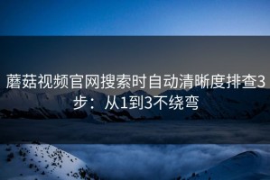 蘑菇视频官网搜索时自动清晰度排查3步：从1到3不绕弯