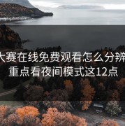 每日大赛在线免费观看怎么分辨真假？重点看夜间模式这12点