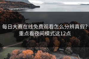 每日大赛在线免费观看怎么分辨真假？重点看夜间模式这12点