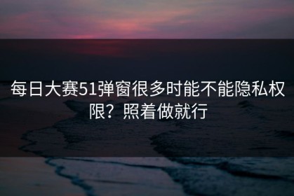 每日大赛51弹窗很多时能不能隐私权限？照着做就行