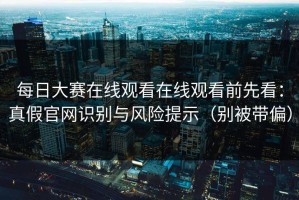 每日大赛在线观看在线观看前先看：真假官网识别与风险提示（别被带偏）