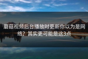 蘑菇视频后台播放时更新你以为是网络？其实更可能是这3点