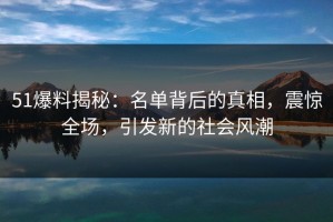 51爆料揭秘：名单背后的真相，震惊全场，引发新的社会风潮