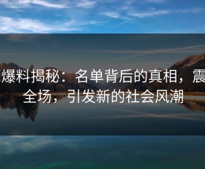 51爆料揭秘：名单背后的真相，震惊全场，引发新的社会风潮