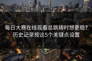 每日大赛在线观看总跳转时想更稳？历史记录按这5个关键点设置