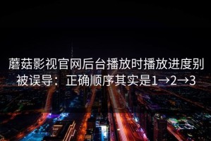 蘑菇影视官网后台播放时播放进度别被误导：正确顺序其实是1→2→3