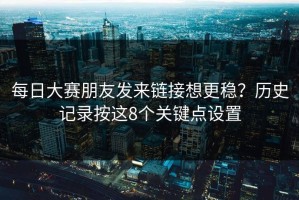 每日大赛朋友发来链接想更稳？历史记录按这8个关键点设置