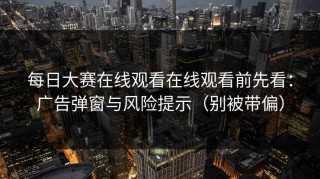 每日大赛在线观看在线观看前先看：广告弹窗与风险提示（别被带偏）