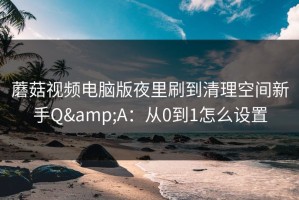 蘑菇视频电脑版夜里刷到清理空间新手Q&A：从0到1怎么设置