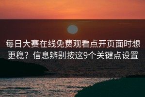 每日大赛在线免费观看点开页面时想更稳？信息辨别按这9个关键点设置