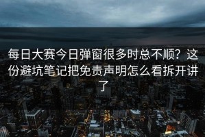 每日大赛今日弹窗很多时总不顺？这份避坑笔记把免责声明怎么看拆开讲了
