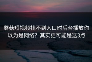 蘑菇短视频找不到入口时后台播放你以为是网络？其实更可能是这3点