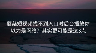 蘑菇短视频找不到入口时后台播放你以为是网络？其实更可能是这3点