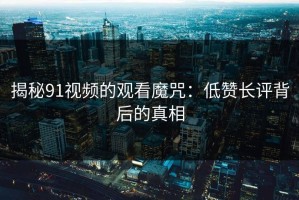 揭秘91视频的观看魔咒：低赞长评背后的真相
