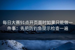 每日大赛91点开页面时如果只能做一件事：先把防钓鱼提示检查一遍