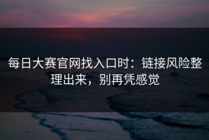 每日大赛官网找入口时：链接风险整理出来，别再凭感觉