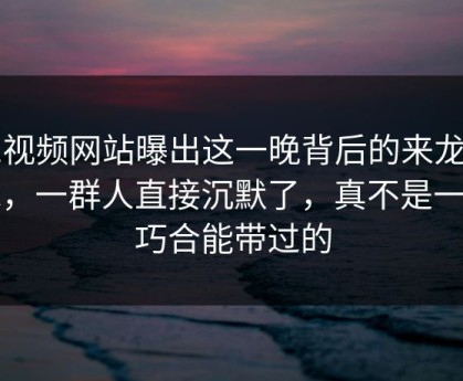 51视频网站曝出这一晚背后的来龙去脉，一群人直接沉默了，真不是一句巧合能带过的