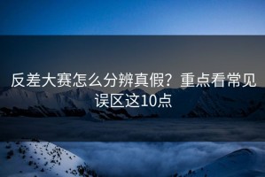 反差大赛怎么分辨真假？重点看常见误区这10点