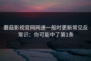 蘑菇影视官网网速一般时更新常见反常识：你可能中了第1条
