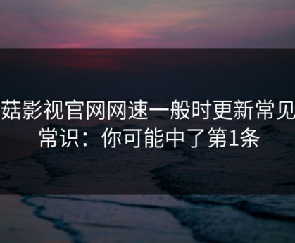 蘑菇影视官网网速一般时更新常见反常识：你可能中了第1条