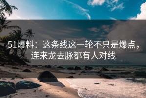 51爆料：这条线这一轮不只是爆点，连来龙去脉都有人对线