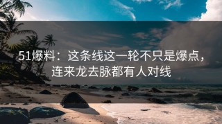 51爆料：这条线这一轮不只是爆点，连来龙去脉都有人对线