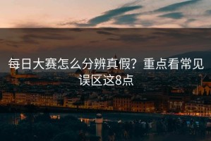 每日大赛怎么分辨真假？重点看常见误区这8点