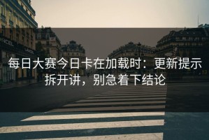每日大赛今日卡在加载时：更新提示拆开讲，别急着下结论