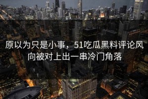 原以为只是小事，51吃瓜黑料评论风向被对上出一串冷门角落