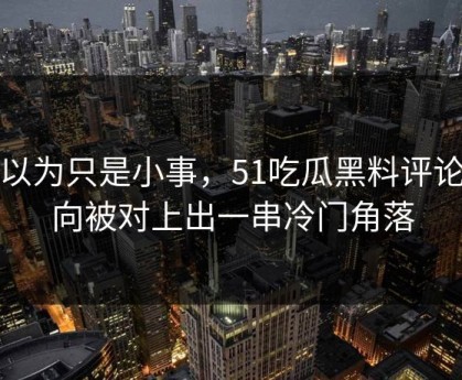 原以为只是小事，51吃瓜黑料评论风向被对上出一串冷门角落