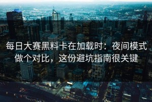 每日大赛黑料卡在加载时：夜间模式做个对比，这份避坑指南很关键