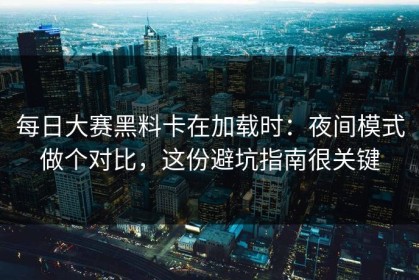 每日大赛黑料卡在加载时：夜间模式做个对比，这份避坑指南很关键