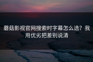 蘑菇影视官网搜索时字幕怎么选？我用优劣把差别说清