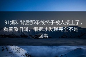 91爆料背后那条线终于被人接上了，看着像旧闻，细抠才发现完全不是一回事