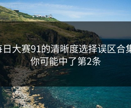 每日大赛91的清晰度选择误区合集：你可能中了第2条