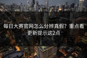 每日大赛官网怎么分辨真假？重点看更新提示这2点