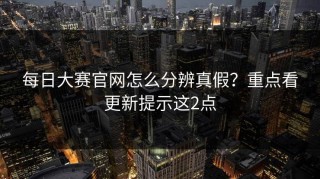 每日大赛官网怎么分辨真假？重点看更新提示这2点