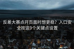 反差大赛点开页面时想更稳？入口安全按这9个关键点设置