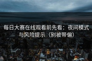 每日大赛在线观看前先看：夜间模式与风险提示（别被带偏）