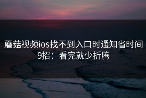 蘑菇视频ios找不到入口时通知省时间9招：看完就少折腾