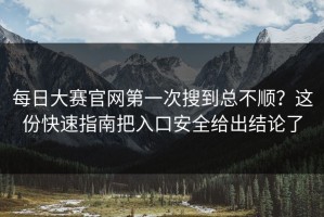 每日大赛官网第一次搜到总不顺？这份快速指南把入口安全给出结论了