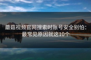 蘑菇视频官网搜索时账号安全别怕：最常见原因就这10个
