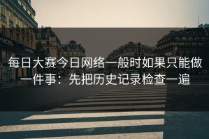 每日大赛今日网络一般时如果只能做一件事：先把历史记录检查一遍