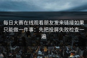 每日大赛在线观看朋友发来链接如果只能做一件事：先把投屏失败检查一遍