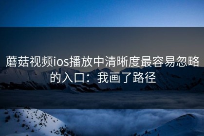 蘑菇视频ios播放中清晰度最容易忽略的入口：我画了路径