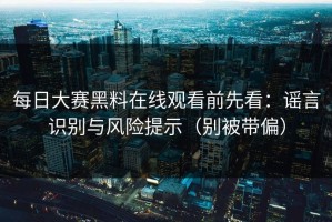 每日大赛黑料在线观看前先看：谣言识别与风险提示（别被带偏）
